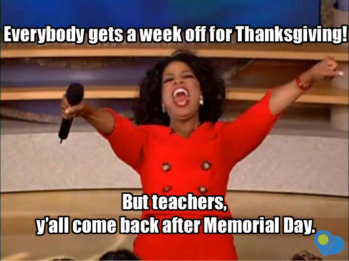 everybody gets a week off for thanksgiving. teachers come back after memorial day.